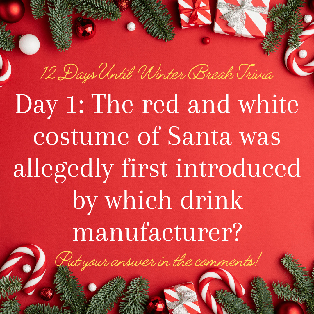Trivia Image that reads: 12 Days Until Winter Break Trivia Day 1: The red and white costume of Santa was allegedly first introduced by which drink manufacturer? Put your answer in the comments!